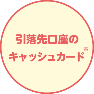 引落先口座のキャッシュカード※