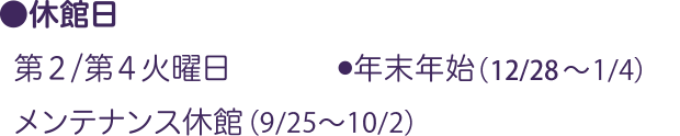 ●休館日：●第２/第４火曜日 ●年末年始（12/28～1/4）／●メンテナンス休館（9/25～10/2)